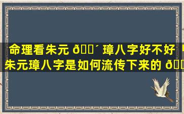 命理看朱元 🐴 璋八字好不好「朱元璋八字是如何流传下来的 🌺 」